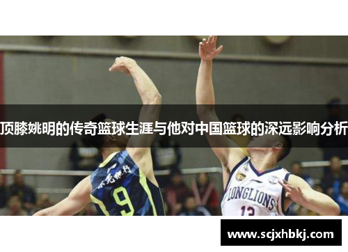 顶膝姚明的传奇篮球生涯与他对中国篮球的深远影响分析