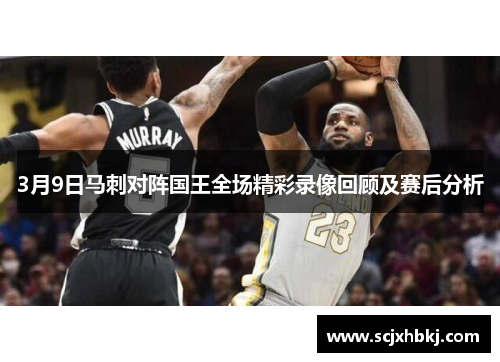 3月9日马刺对阵国王全场精彩录像回顾及赛后分析