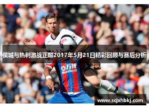 侯城与热刺激战正酣2017年5月21日精彩回顾与赛后分析