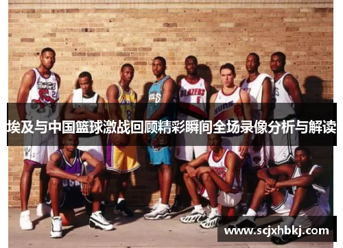 埃及与中国篮球激战回顾精彩瞬间全场录像分析与解读
