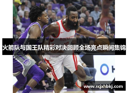 火箭队与国王队精彩对决回顾全场亮点瞬间集锦